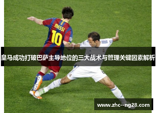 皇马成功打破巴萨主导地位的三大战术与管理关键因素解析 皇马成功打破巴萨主导地位的三大战术与管理关键因素解析