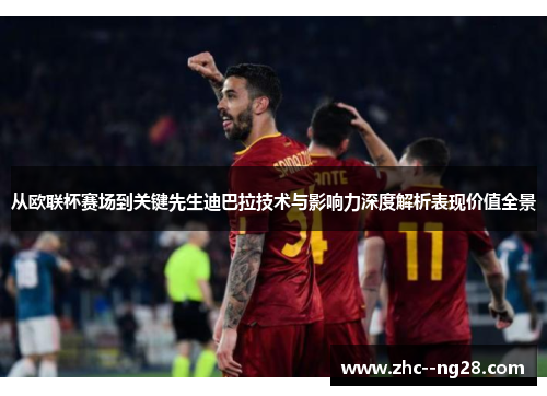 从欧联杯赛场到关键先生迪巴拉技术与影响力深度解析表现价值全景 从欧联杯赛场到关键先生迪巴拉技术与影响力深度解析表现价值全景