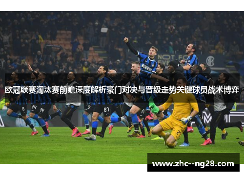 欧冠联赛淘汰赛前瞻深度解析豪门对决与晋级走势关键球员战术博弈 欧冠联赛淘汰赛前瞻深度解析豪门对决与晋级走势关键球员战术博弈