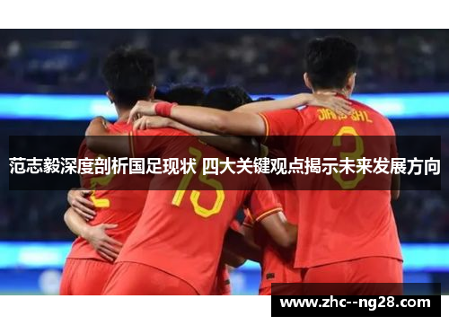 范志毅深度剖析国足现状 四大关键观点揭示未来发展方向