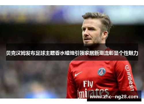 贝克汉姆发布足球主题香水蜡烛引领家居新潮流彰显个性魅力