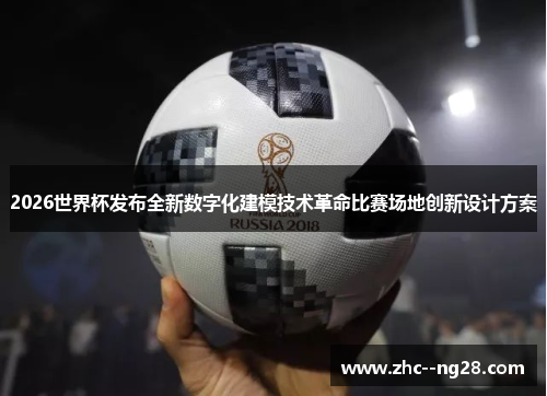 2026世界杯发布全新数字化建模技术革命比赛场地创新设计方案