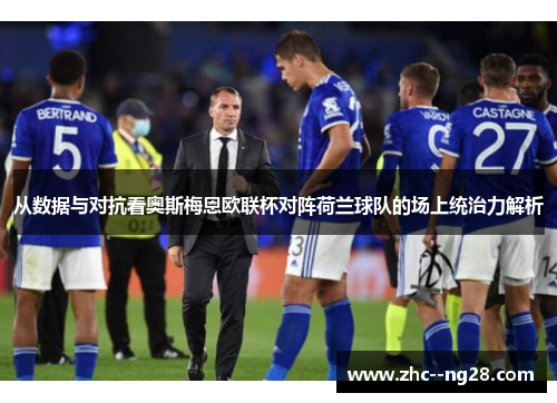 从数据与对抗看奥斯梅恩欧联杯对阵荷兰球队的场上统治力解析 从数据与对抗看奥斯梅恩欧联杯对阵荷兰球队的场上统治力解析