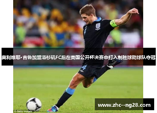 奥利维耶·吉鲁加盟洛杉矶FC后在美国公开杯决赛中打入制胜球助球队夺冠