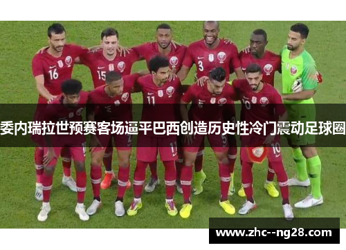 委内瑞拉世预赛客场逼平巴西创造历史性冷门震动足球圈