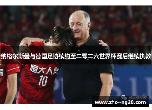 纳格尔斯曼与德国足协续约至二零二六世界杯赛后继续执教 纳格尔斯曼与德国足协续约至二零二六世界杯赛后继续执教