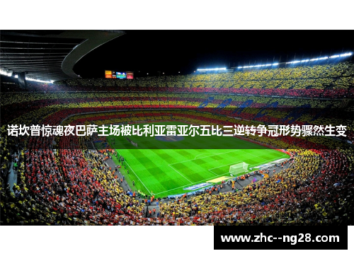 诺坎普惊魂夜巴萨主场被比利亚雷亚尔五比三逆转争冠形势骤然生变 诺坎普惊魂夜巴萨主场被比利亚雷亚尔五比三逆转争冠形势骤然生变