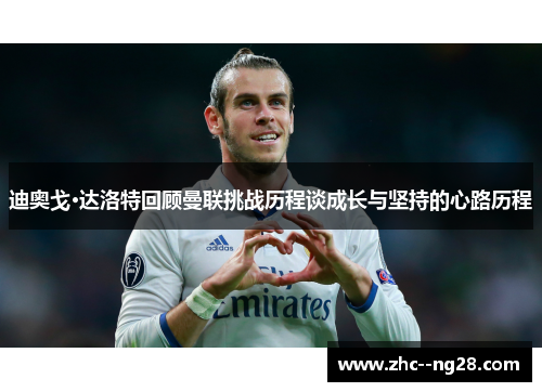 迪奥戈·达洛特回顾曼联挑战历程谈成长与坚持的心路历程