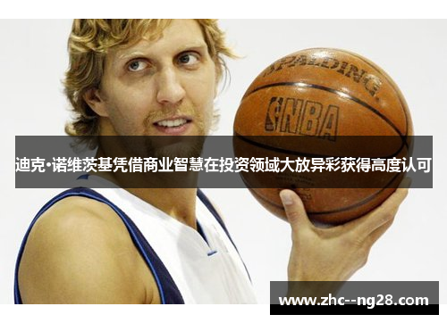 迪克·诺维茨基凭借商业智慧在投资领域大放异彩获得高度认可 迪克·诺维茨基凭借商业智慧在投资领域大放异彩获得高度认可
