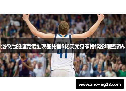 退役后的迪克诺维茨基凭借5亿美元身家持续影响篮球界