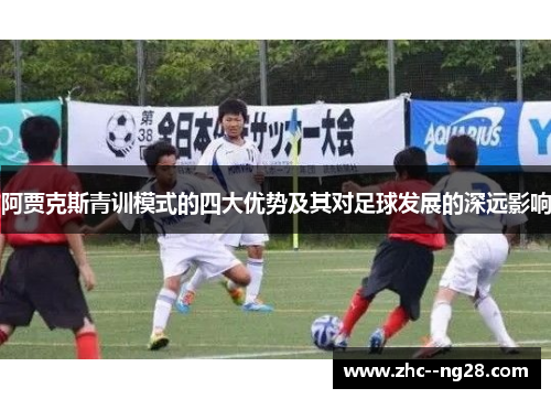 阿贾克斯青训模式的四大优势及其对足球发展的深远影响 阿贾克斯青训模式的四大优势及其对足球发展的深远影响