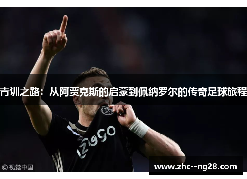 青训之路:从阿贾克斯的启蒙到佩纳罗尔的传奇足球旅程 青训之路:从阿贾克斯的启蒙到佩纳罗尔的传奇足球旅程