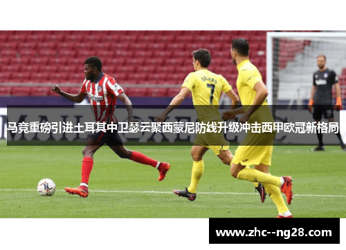 马竞重磅引进土耳其中卫瑟云聚西蒙尼防线升级冲击西甲欧冠新格局 马竞重磅引进土耳其中卫瑟云聚西蒙尼防线升级冲击西甲欧冠新格局