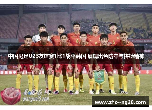 中国男足U23友谊赛1比1战平韩国 展现出色防守与拼搏精神 中国男足U23友谊赛1比1战平韩国 展现出色防守与拼搏精神