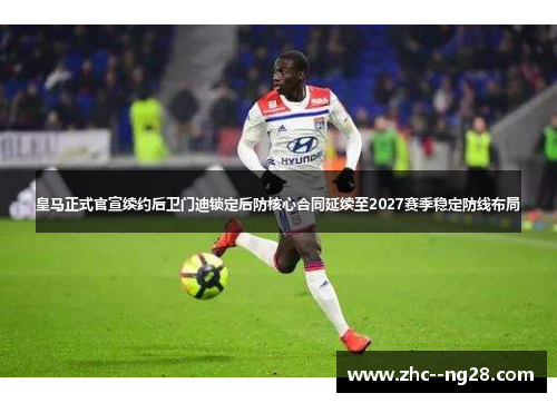 皇马正式官宣续约后卫门迪锁定后防核心合同延续至2027赛季稳定防线布局 皇马正式官宣续约后卫门迪锁定后防核心合同延续至2027赛季稳定防线布局