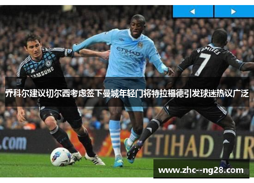 乔科尔建议切尔西考虑签下曼城年轻门将特拉福德引发球迷热议广泛 乔科尔建议切尔西考虑签下曼城年轻门将特拉福德引发球迷热议广泛