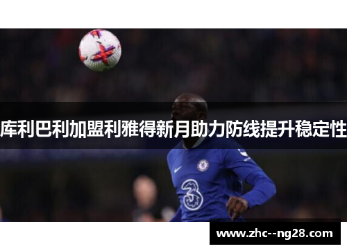 库利巴利加盟利雅得新月助力防线提升稳定性