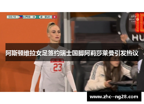 阿斯顿维拉女足签约瑞士国脚阿莉莎莱曼引发热议